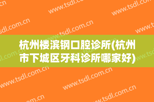 杭州楼滨钢口腔诊所(杭州市下城区牙科诊所哪家好)