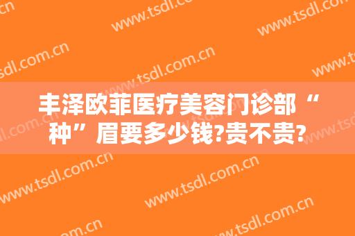 丰泽欧菲医疗美容门诊部“种”眉要多少钱?贵不贵?