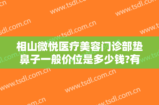 相山微悦医疗美容门诊部垫鼻子一般价位是多少钱?有哪些优势?