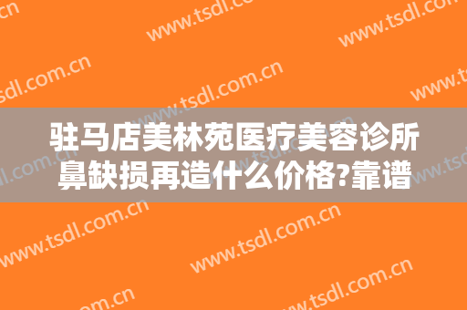 驻马店美林苑医疗美容诊所鼻缺损再造什么价格?靠谱吗?