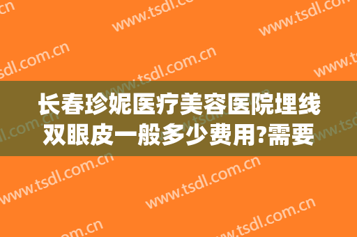 长春珍妮医疗美容医院埋线双眼皮一般多少费用?需要多久恢复?(北京双眼皮埋线的费用_珍美)
