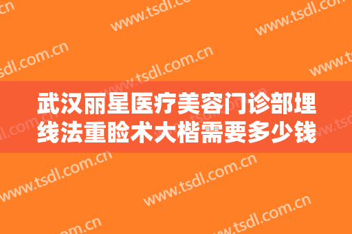 武汉丽星医疗美容门诊部埋线法重睑术大楷需要多少钱?需要多久恢复?