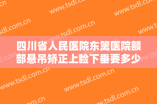 四川省人民医院东篱医院额部悬吊矫正上睑下垂要多少钱?可靠吗?