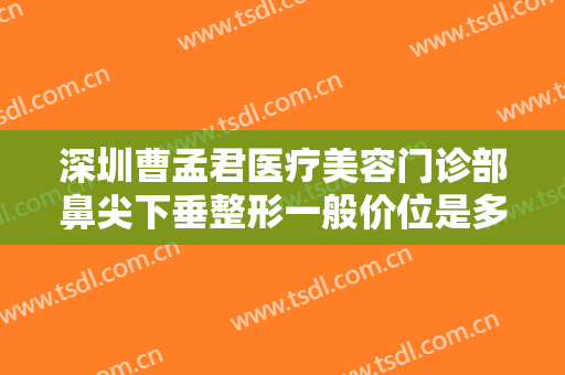 深圳曹孟君医疗美容门诊部鼻尖下垂整形一般价位是多少钱?怎么样?