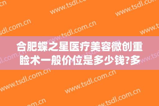 合肥蝶之星医疗美容微创重睑术一般价位是多少钱?多长时间恢复?(上海蝶美医疗整形医院)