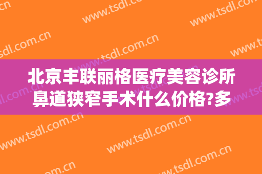 北京丰联丽格医疗美容诊所鼻道狭窄手术什么价格?多长时间恢复?(北京丰联丽格医疗美容诊所怎么样)