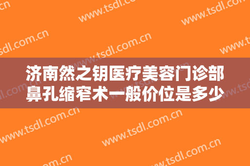 济南然之钥医疗美容门诊部鼻孔缩窄术一般价位是多少钱?有哪些优势?