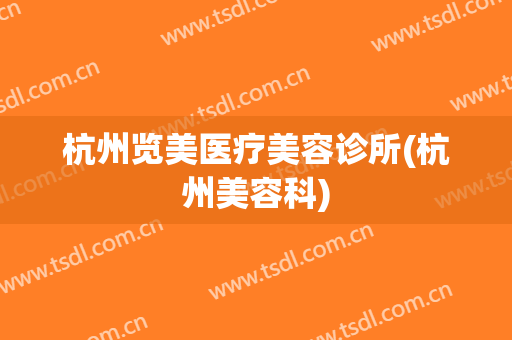 杭州览美医疗美容诊所(杭州美容科)