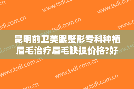 昆明前卫美眼整形专科种植眉毛治疗眉毛缺损价格?好不好?(昆明做眉毛最好的地方)