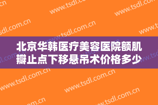 北京华韩医疗美容医院额肌瓣止点下移悬吊术价格多少钱?有哪些优势?