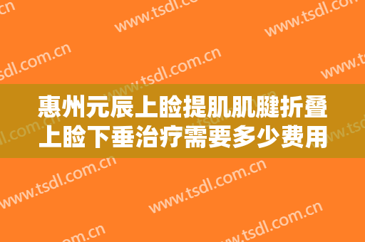 惠州元辰上睑提肌肌腱折叠上睑下垂治疗需要多少费用?需要多久恢复?