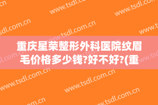 重庆星荣整形外科医院纹眉毛价格多少钱?好不好?(重庆市纹眉好的医院)