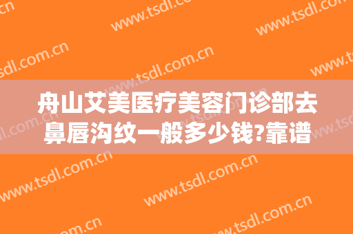 舟山艾美医疗美容门诊部去鼻唇沟纹一般多少钱?靠谱吗?(舟山艾美医疗整形医院好吗)