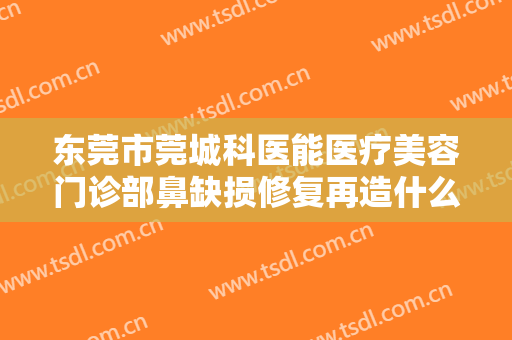 东莞市莞城科医能医疗美容门诊部鼻缺损修复再造什么价格?有哪些优势?