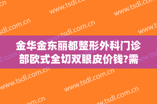 金华金东丽都整形外科门诊部欧式全切双眼皮价钱?需要多久恢复?(金华中心医院割双眼皮)