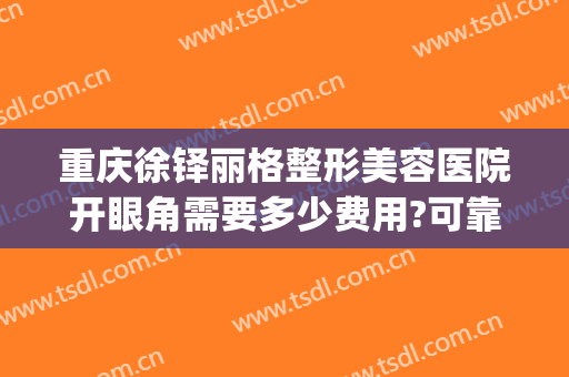 重庆徐铎丽格整形美容医院开眼角需要多少费用?可靠吗?(重庆整形开眼角哪里好)