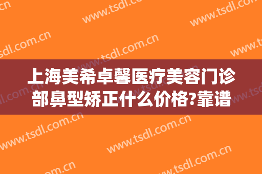 上海美希卓馨医疗美容门诊部鼻型矫正什么价格?靠谱吗?(上海美希卓馨医疗美容正规吗)