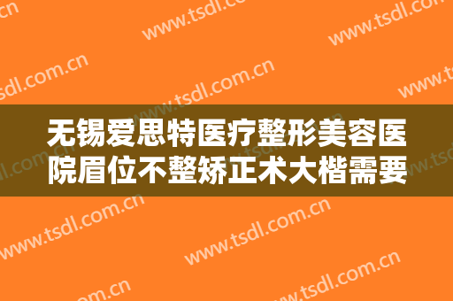 无锡爱思特医疗整形美容医院眉位不整矫正术大楷需要多少费用?多长时间恢复?