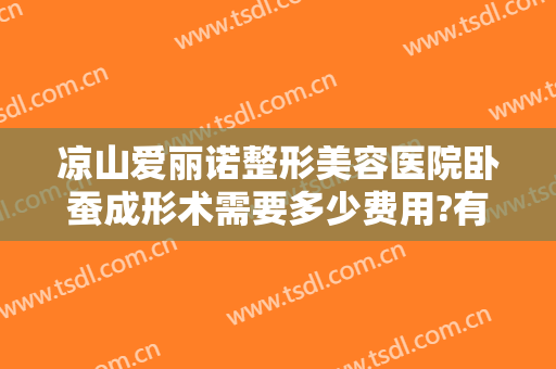 凉山爱丽诺整形美容医院卧蚕成形术需要多少费用?有哪些优势?