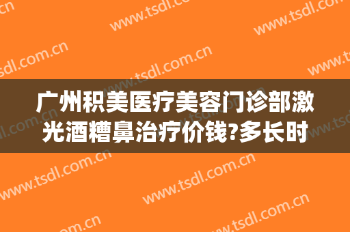 广州积美医疗美容门诊部激光酒糟鼻治疗价钱?多长时间恢复?(酒糟鼻激光治疗费用)