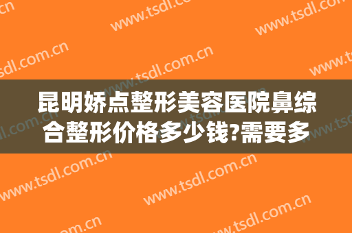 昆明娇点整形美容医院鼻综合整形价格多少钱?需要多久恢复?(昆明娇点整形医疗美容医院图片)