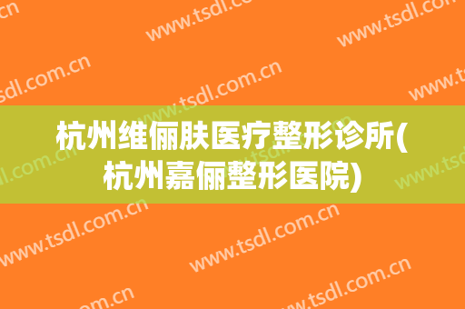 杭州维俪肤医疗整形诊所(杭州嘉俪整形医院)