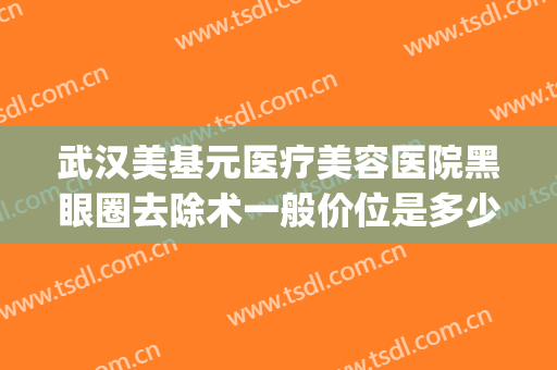 武汉美基元医疗美容医院黑眼圈去除术一般价位是多少费用?好不好?(黑眼圈医美项目)