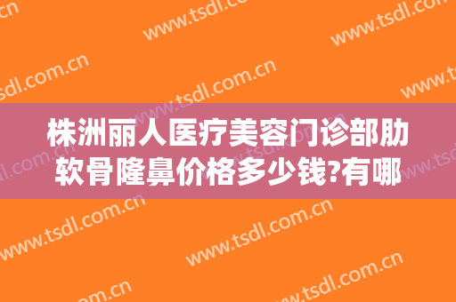 株洲丽人医疗美容门诊部肋软骨隆鼻价格多少钱?有哪些优势?(肋软骨隆鼻花了多少钱)
