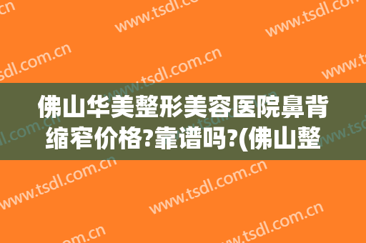 佛山华美整形美容医院鼻背缩窄价格?靠谱吗?(佛山整形隆鼻医院)