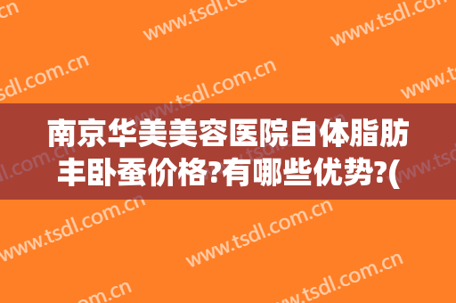 南京华美美容医院自体脂肪丰卧蚕价格?有哪些优势?(南京华美面部脂肪填充怎么样)