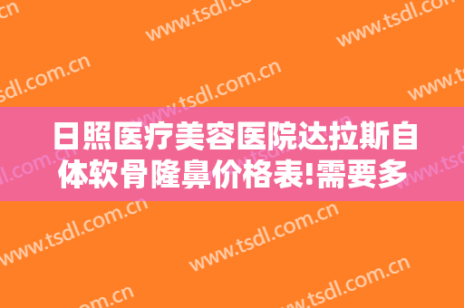 日照医疗美容医院达拉斯自体软骨隆鼻价格表!需要多久恢复?