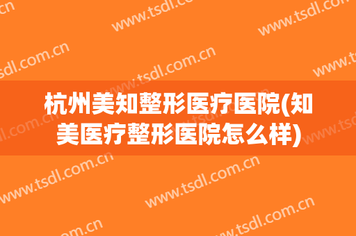 杭州美知整形医疗医院(知美医疗整形医院怎么样)