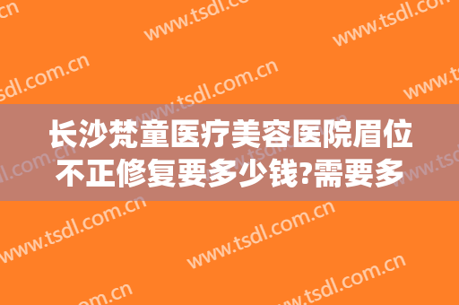 长沙梵童医疗美容医院眉位不正修复要多少钱?需要多久恢复?(长沙梵童整形医院)