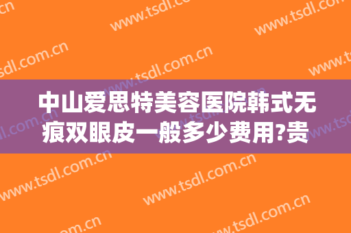 中山爱思特美容医院韩式无痕双眼皮一般多少费用?贵不贵?(中山爱思特美容医院怎么样)