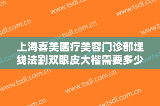 上海喜美医疗美容门诊部埋线法割双眼皮大楷需要多少钱?多长时间恢复?