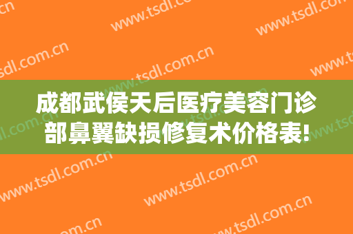 成都武侯天后医疗美容门诊部鼻翼缺损修复术价格表!需要多久恢复?(成都天后医疗美容医院)
