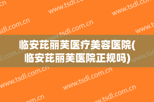 临安芘丽芙医疗美容医院(临安芘丽芙医院正规吗)