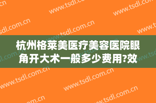 杭州格莱美医疗美容医院眼角开大术一般多少费用?效果怎么样?(杭州格莱美整形)