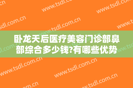 卧龙天后医疗美容门诊部鼻部综合多少钱?有哪些优势?
