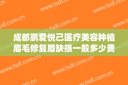成都鹏爱悦己医疗美容种植眉毛修复眉缺损一般多少费用?贵不贵?(成都鹏爱悦己美容医院)