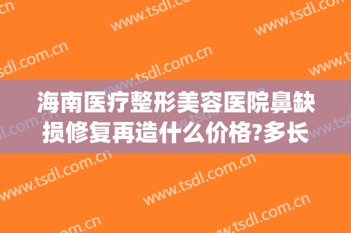 海南医疗整形美容医院鼻缺损修复再造什么价格?多长时间恢复?(鼻综合修复大概多少钱)