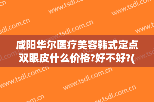 咸阳华尔医疗美容韩式定点双眼皮什么价格?好不好?(咸阳双眼皮医院)