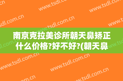 南京克拉美诊所朝天鼻矫正什么价格?好不好?(朝天鼻矫正整形)