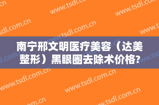 南宁邢文明医疗美容（达美整形）黑眼圈去除术价格?多长时间恢复?