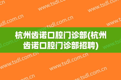 杭州齿诺口腔门诊部(杭州齿诺口腔门诊部招聘)