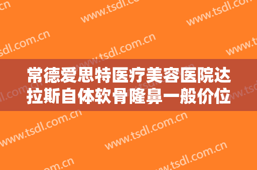 常德爱思特医疗美容医院达拉斯自体软骨隆鼻一般价位是多少费用?怎么样?