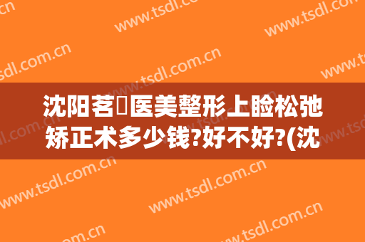 沈阳茗湲医美整形上睑松弛矫正术多少钱?好不好?(沈阳茗湲医美整形医院)