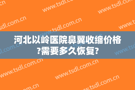 河北以岭医院鼻翼收缩价格?需要多久恢复?
