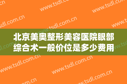 北京美奥整形美容医院眼部综合术一般价位是多少费用?效果怎么样?(美奥整形医院地址)