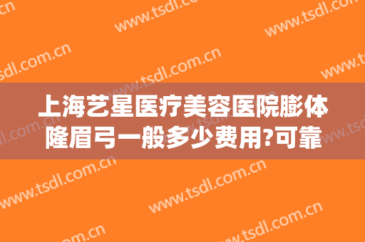 上海艺星医疗美容医院膨体隆眉弓一般多少费用?可靠吗?(上海假体眉弓做得好的医生)